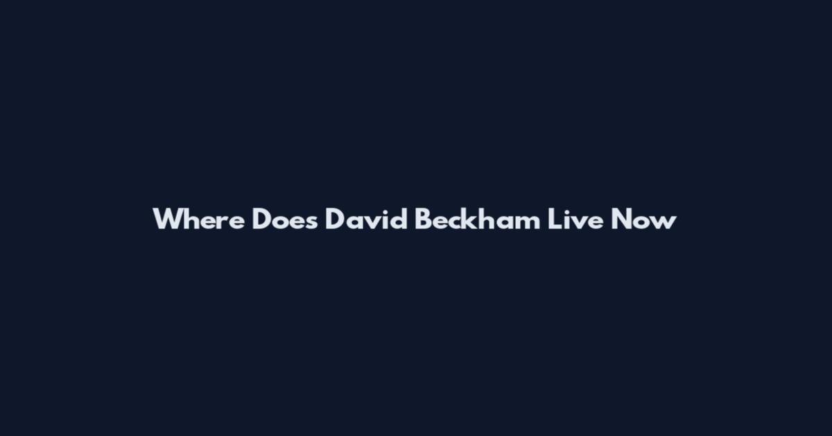 Where Does David Beckham Live Now