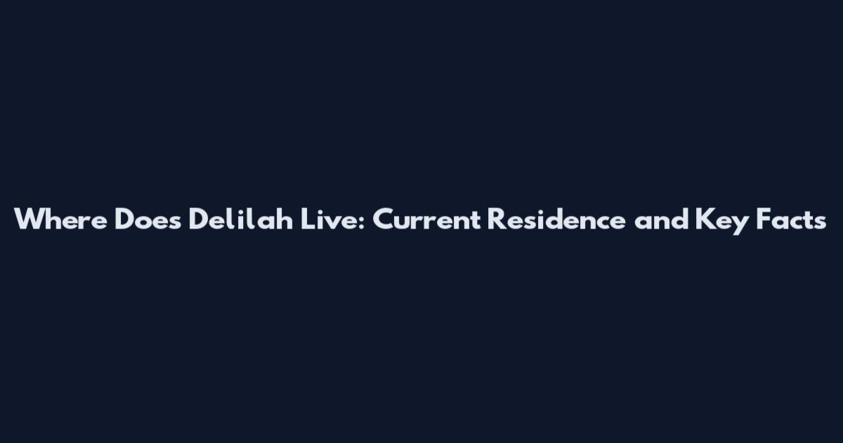 Where Does Delilah Live: Current Residence and Key Facts