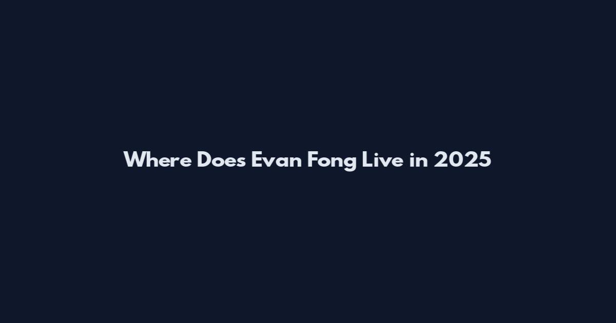 Where Does Evan Fong Live in 2025