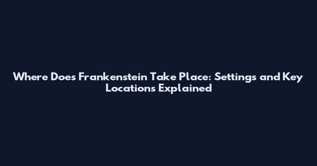 Where Does Frankenstein Take Place: Settings and Key Locations Explained