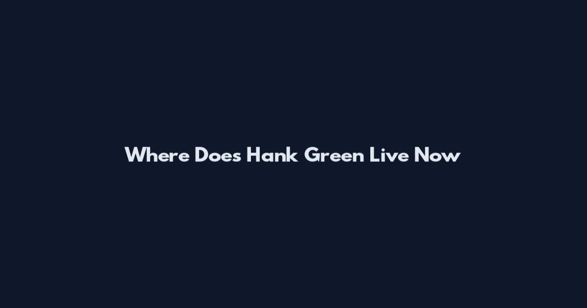 Where Does Hank Green Live Now