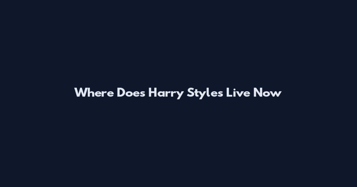 Where Does Harry Styles Live Now