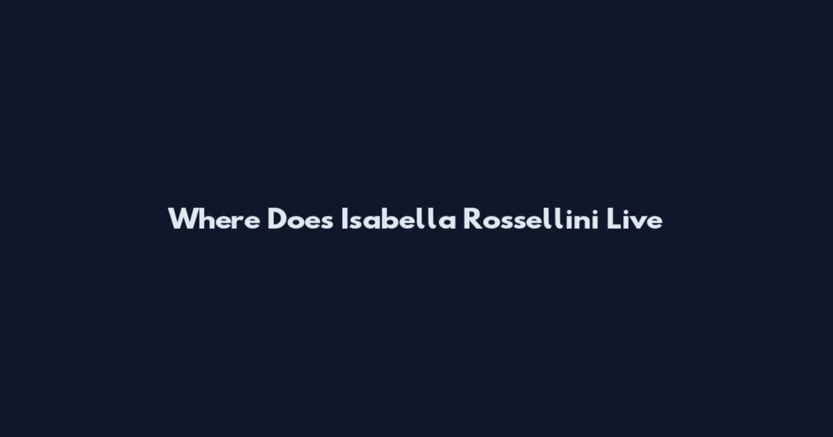 Where Does Isabella Rossellini Live