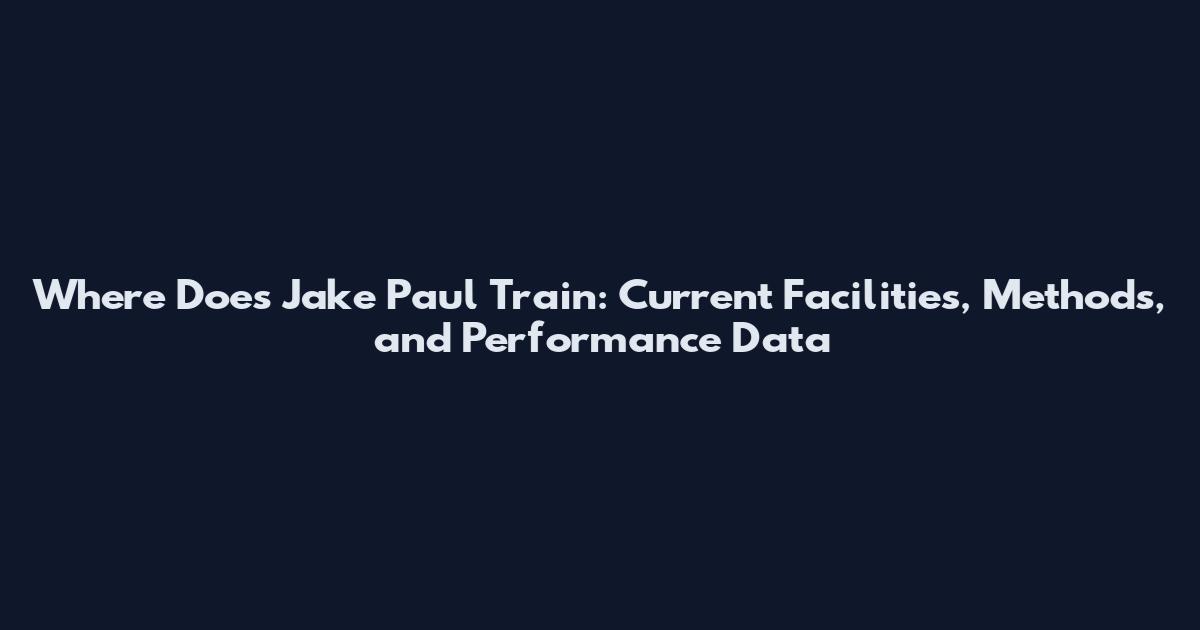 Where Does Jake Paul Train: Current Facilities, Methods, and Performance Data