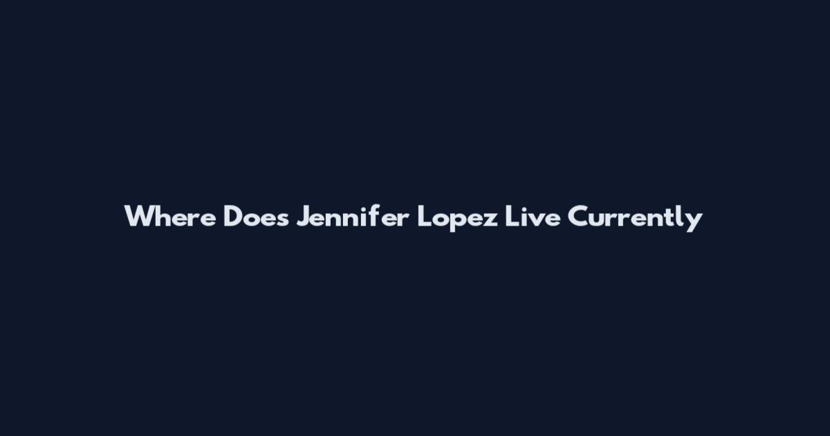 Where Does Jennifer Lopez Live Currently