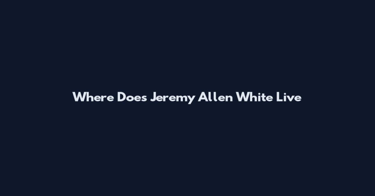 Where Does Jeremy Allen White Live
