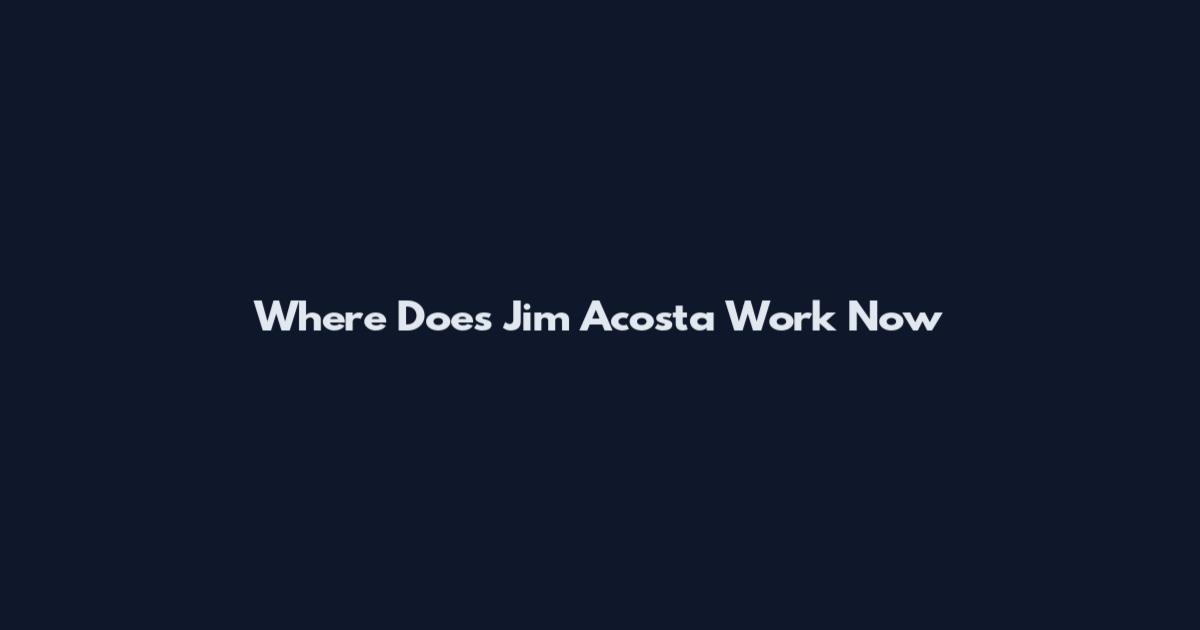 Where Does Jim Acosta Work Now