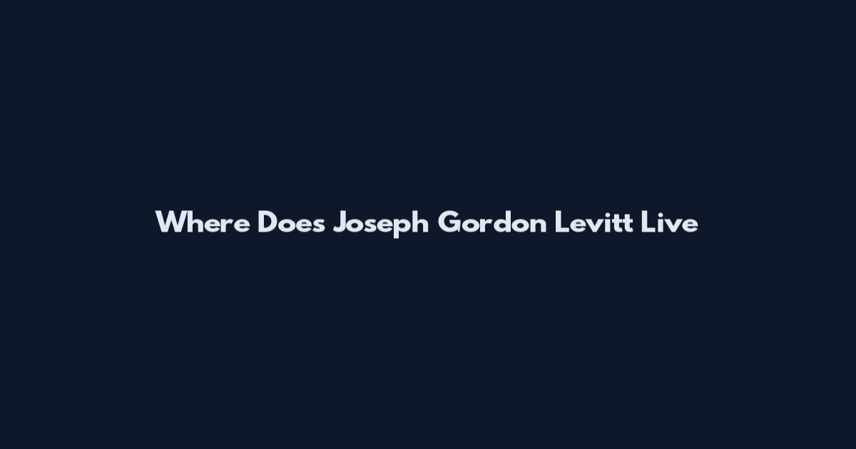 Where Does Joseph Gordon Levitt Live