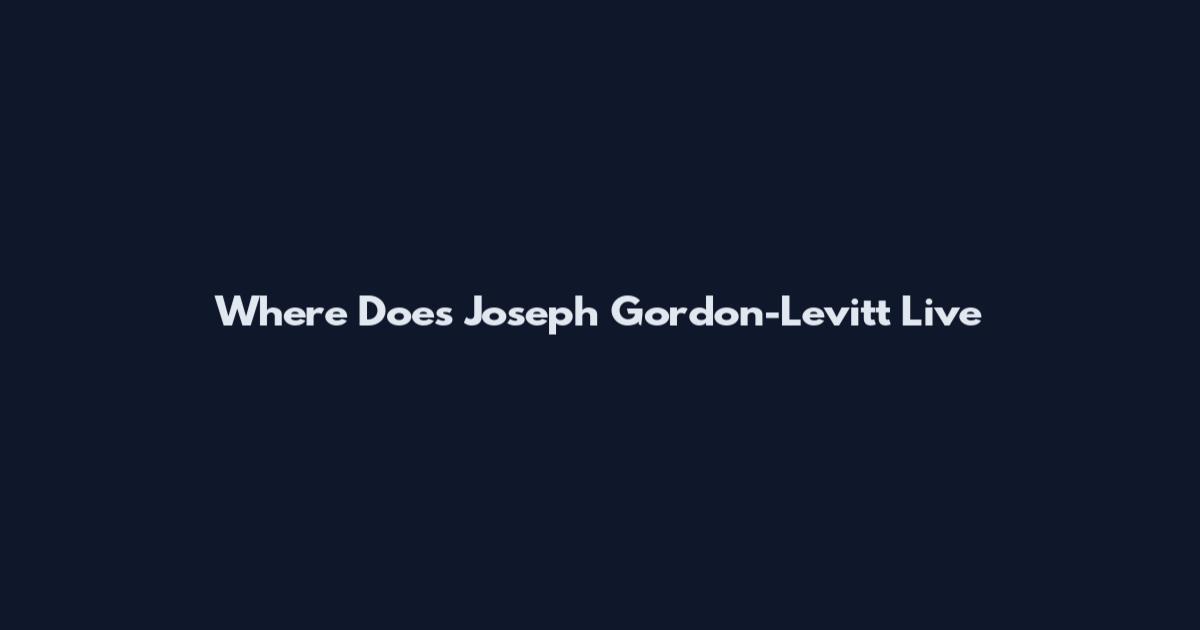 Where Does Joseph Gordon-Levitt Live