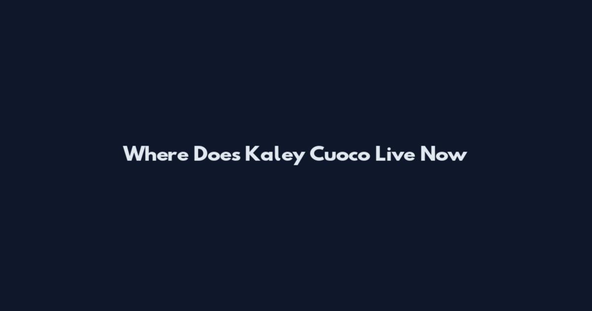 Where Does Kaley Cuoco Live Now