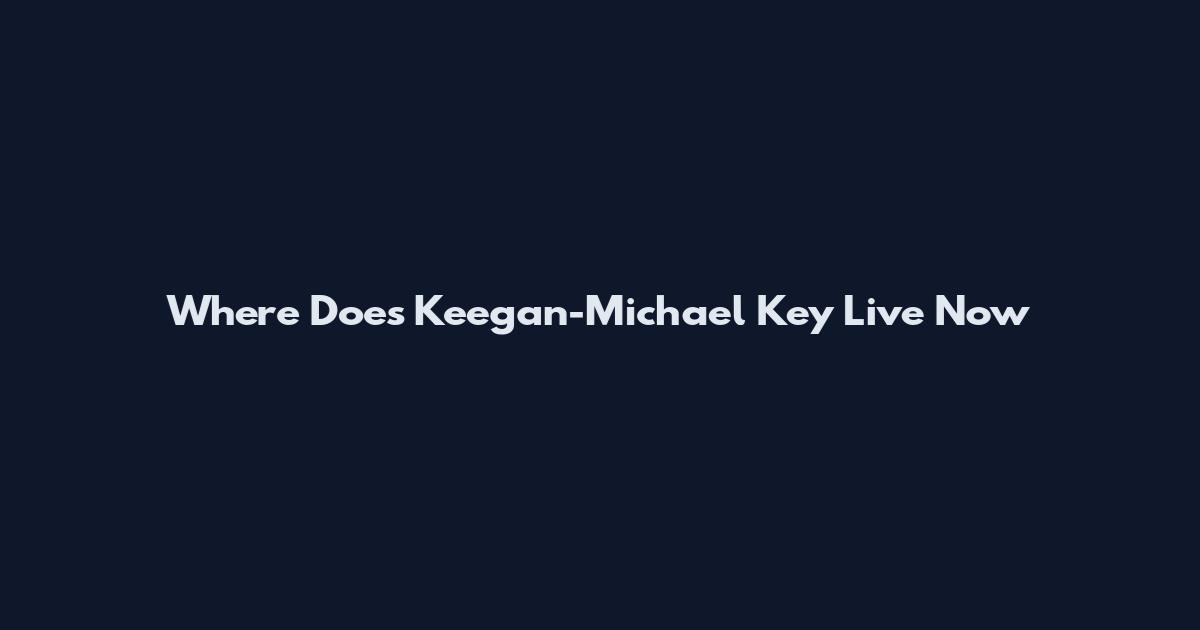 Where Does Keegan-Michael Key Live Now