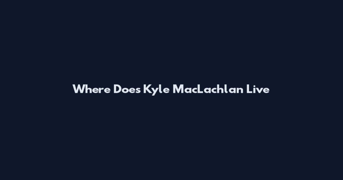 Where Does Kyle MacLachlan Live