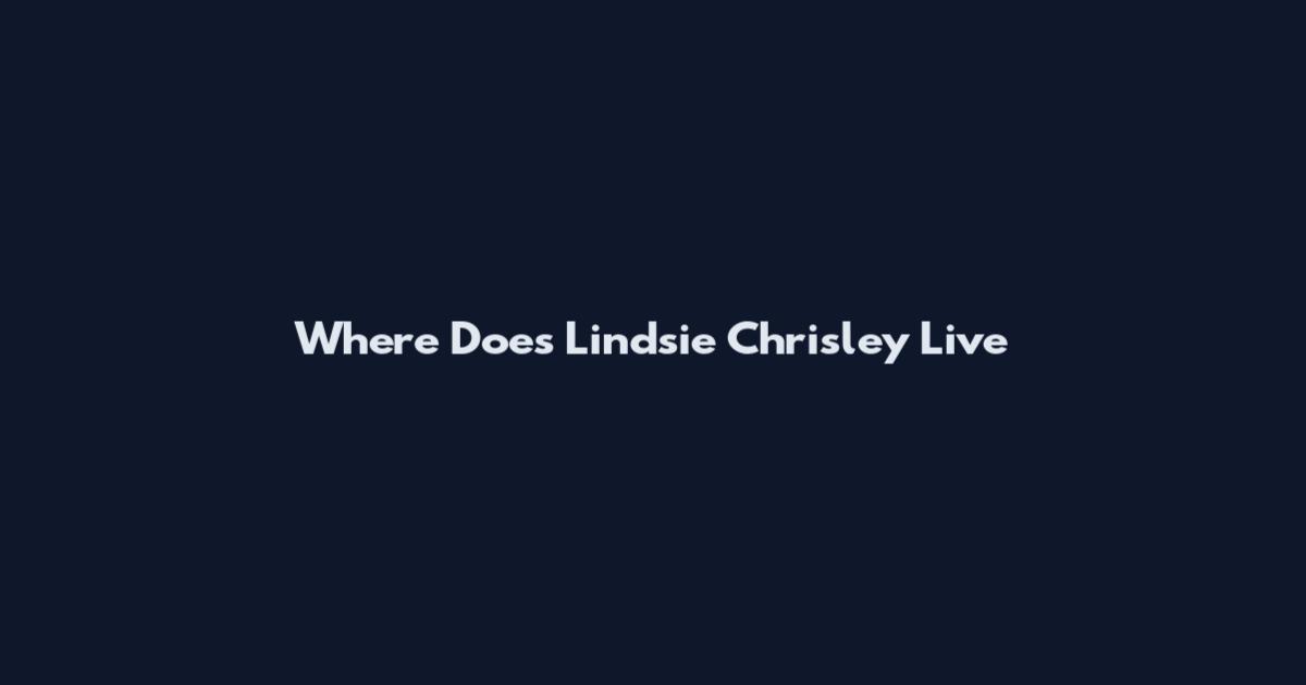 Where Does Lindsie Chrisley Live
