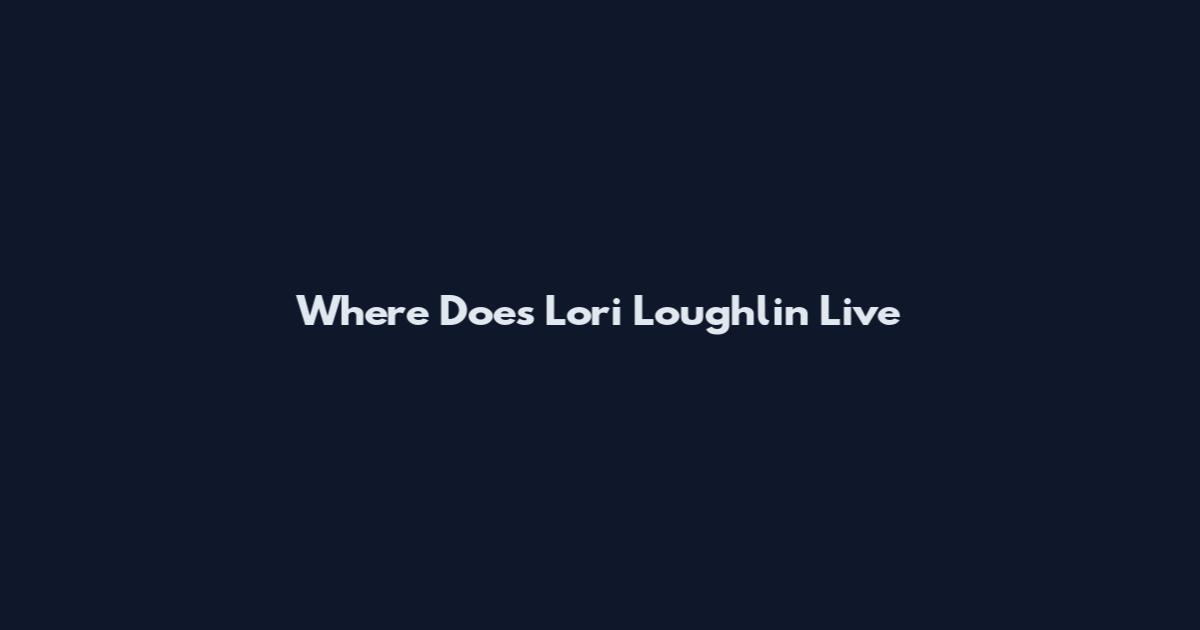 Where Does Lori Loughlin Live