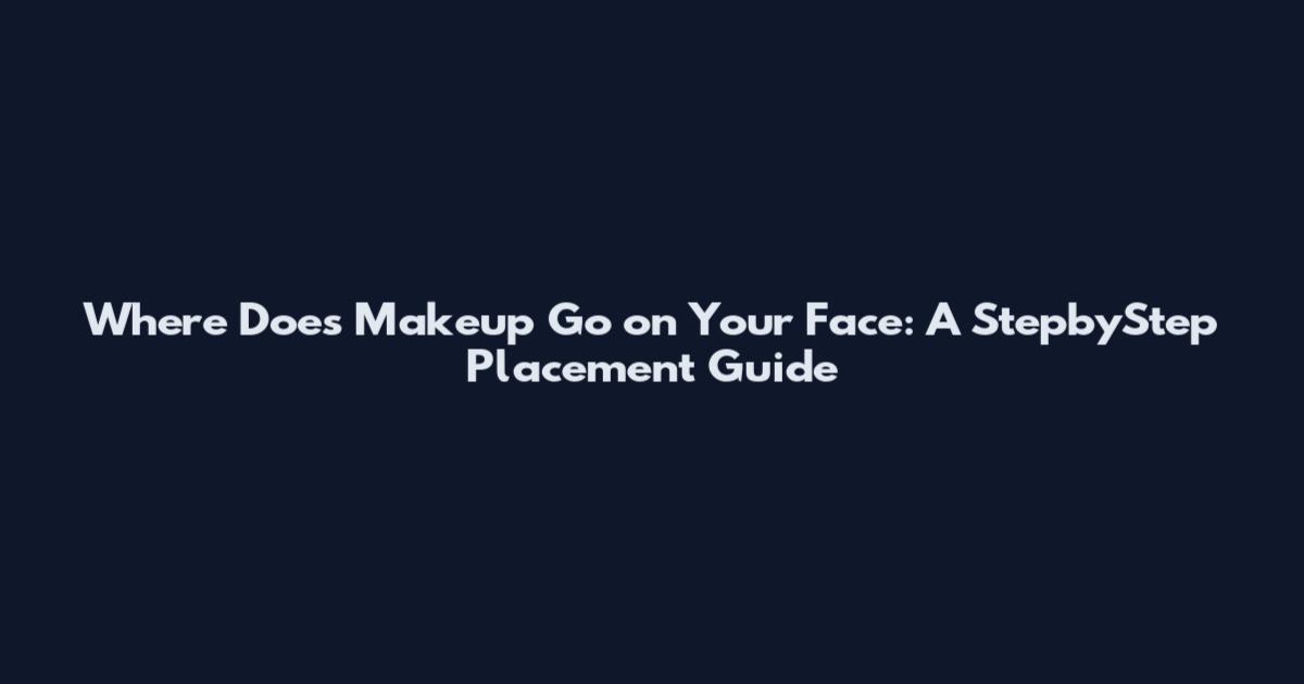 Where Does Makeup Go on Your Face: A StepbyStep Placement Guide