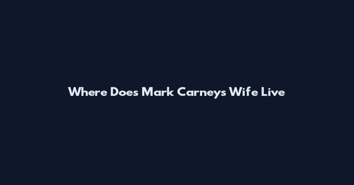 Where Does Mark Carney's Wife Live