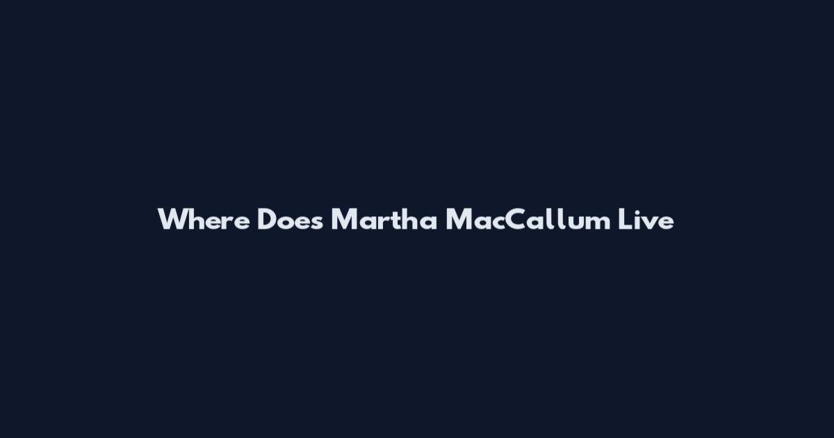 Where Does Martha MacCallum Live