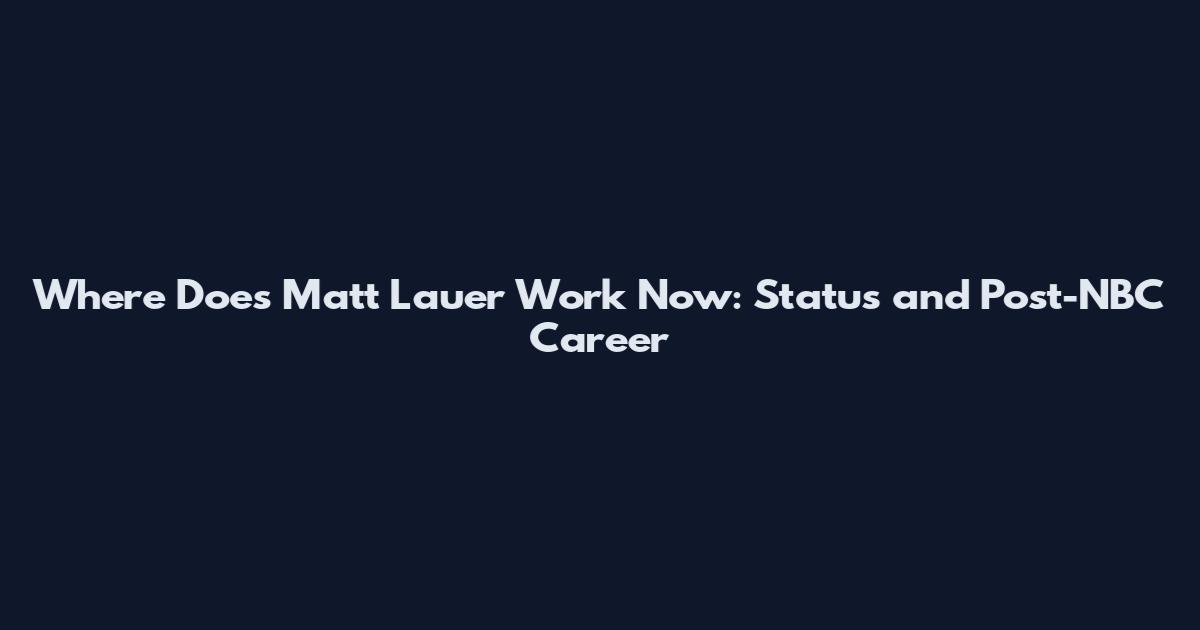 Where Does Matt Lauer Work Now: Status and Post-NBC Career