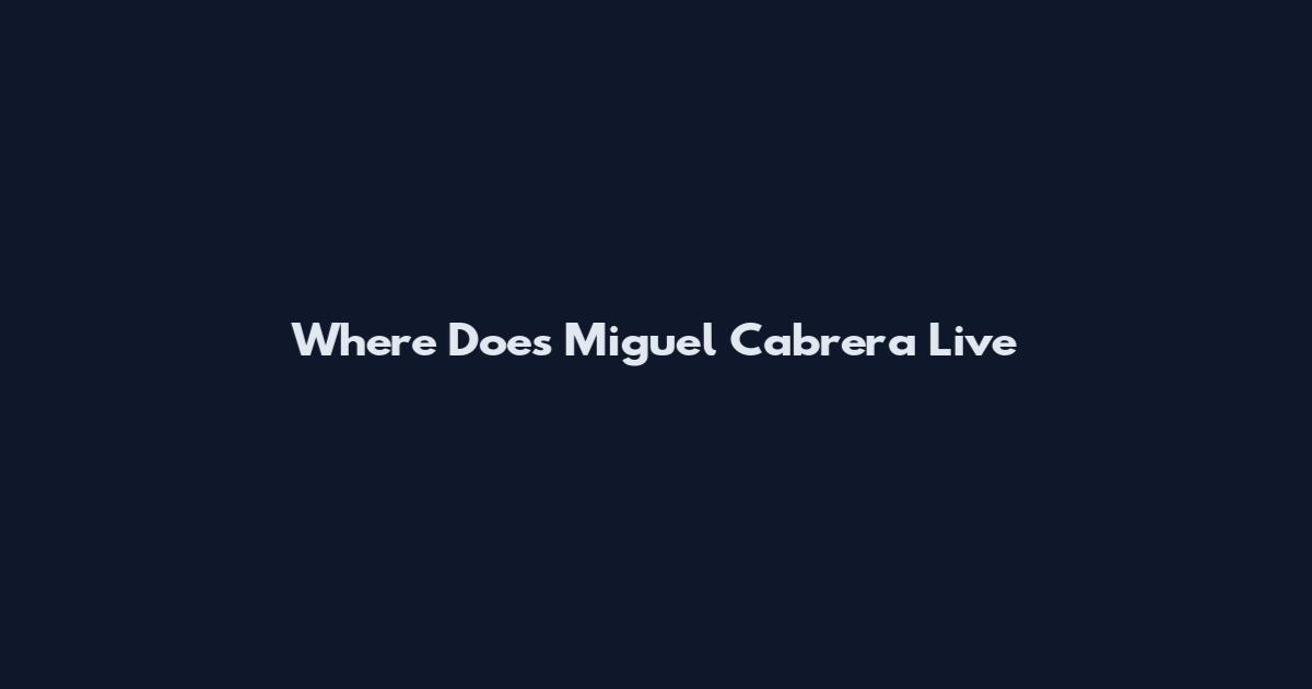 Where Does Miguel Cabrera Live