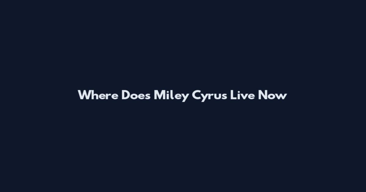 Where Does Miley Cyrus Live Now