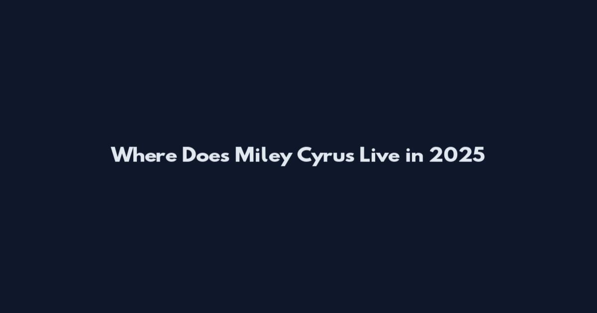 Where Does Miley Cyrus Live in 2025