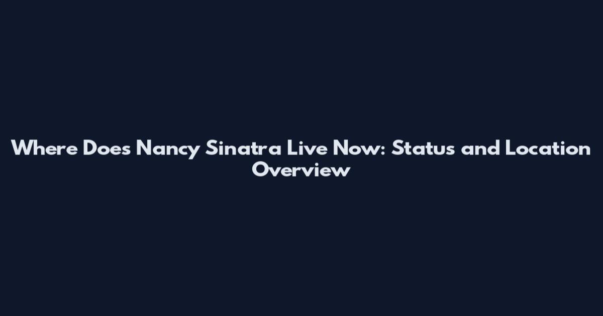Where Does Nancy Sinatra Live Now: Status and Location Overview