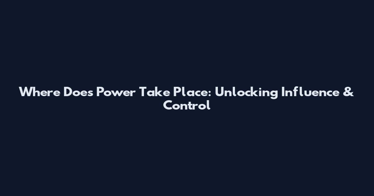 Where Does Power Take Place: Unlocking Influence & Control