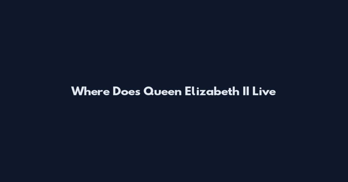 Where Does Queen Elizabeth II Live