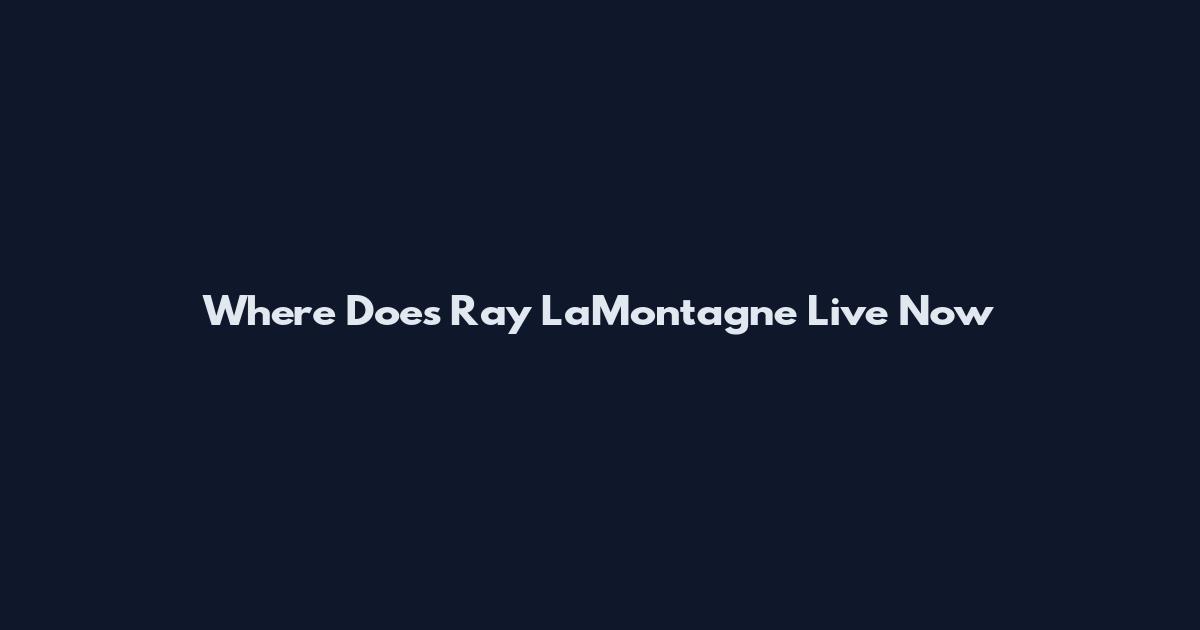 Where Does Ray LaMontagne Live Now
