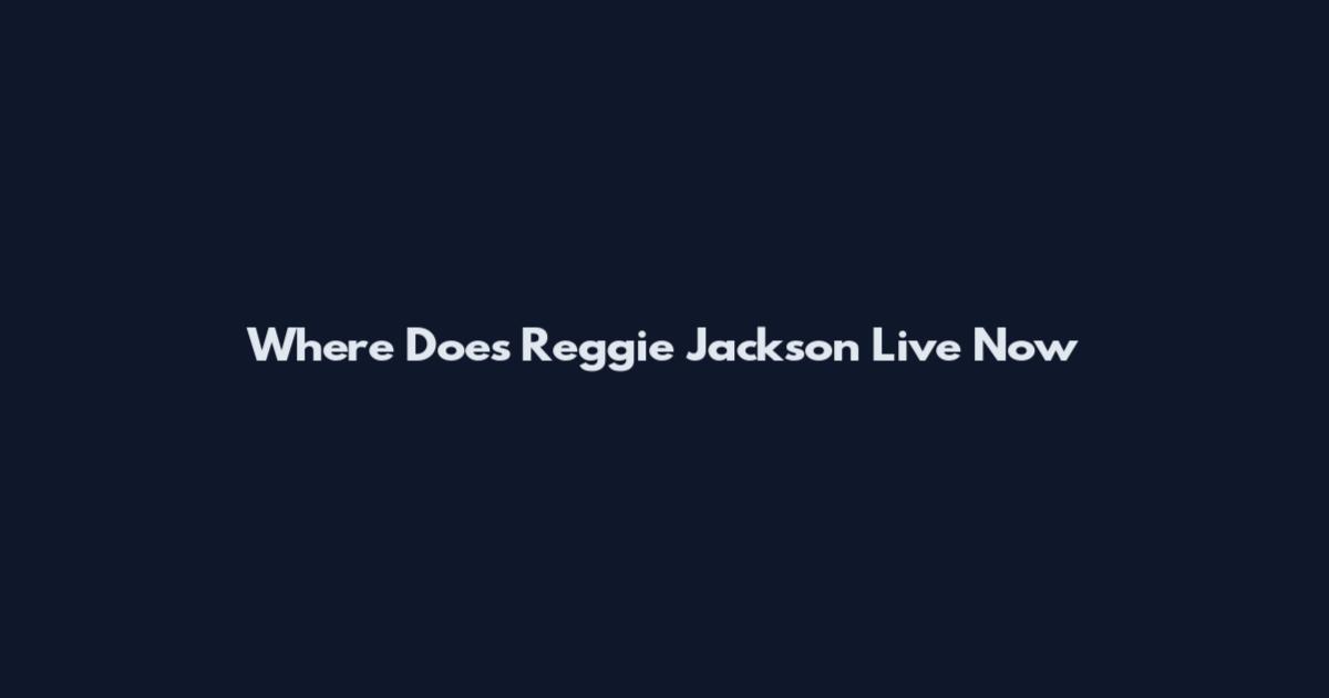 Where Does Reggie Jackson Live Now