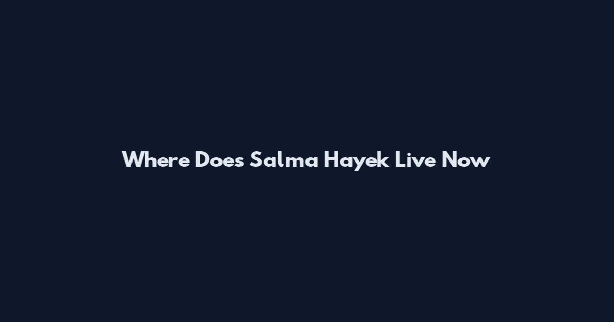 Where Does Salma Hayek Live Now
