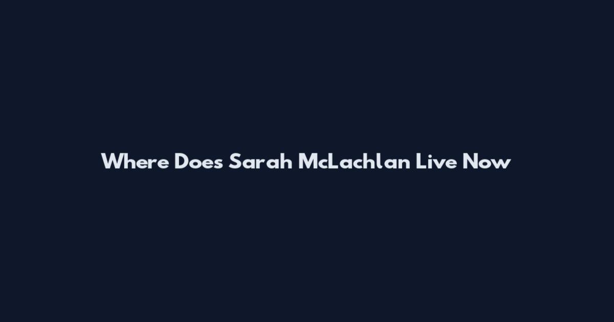 Where Does Sarah McLachlan Live Now