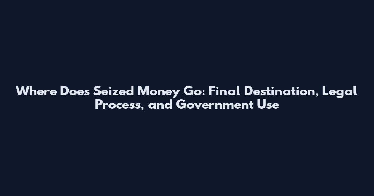 Where Does Seized Money Go: Final Destination, Legal Process, and Government Use