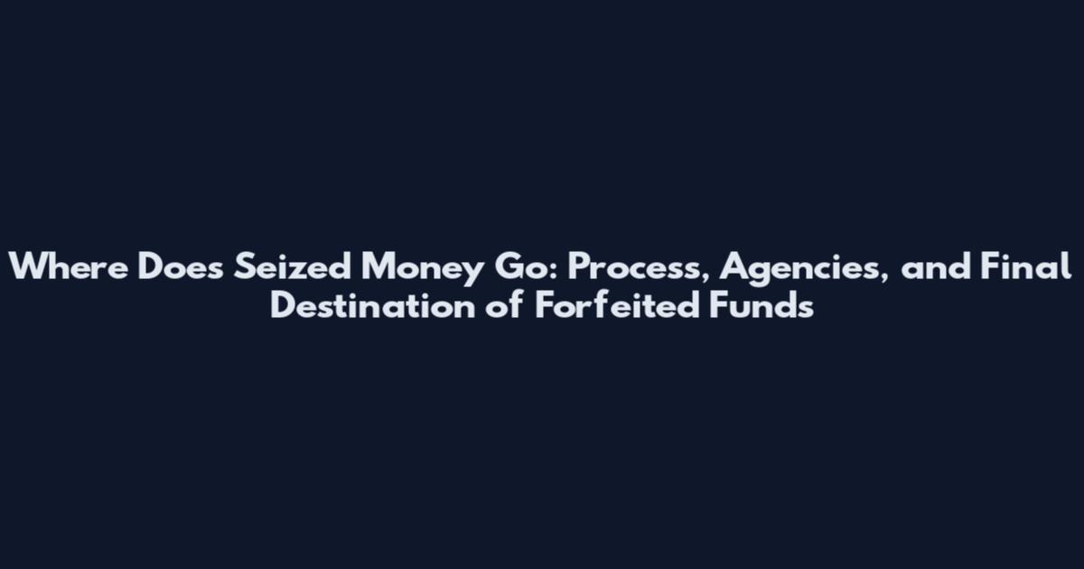 Where Does Seized Money Go: Process, Agencies, and Final Destination of Forfeited Funds