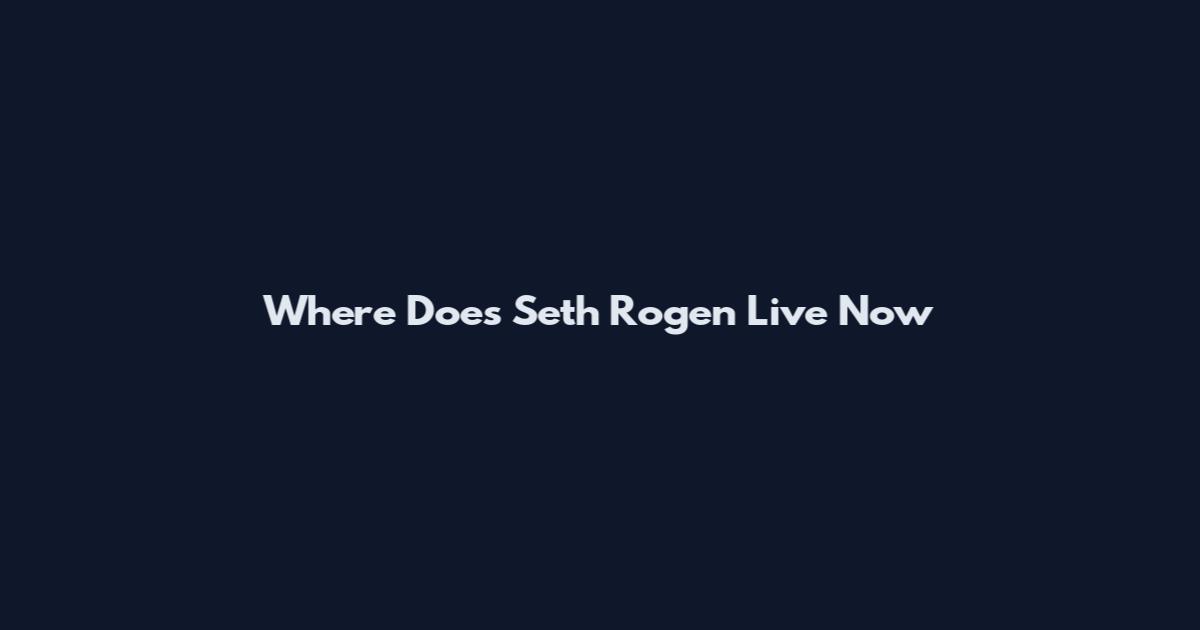 Where Does Seth Rogen Live Now