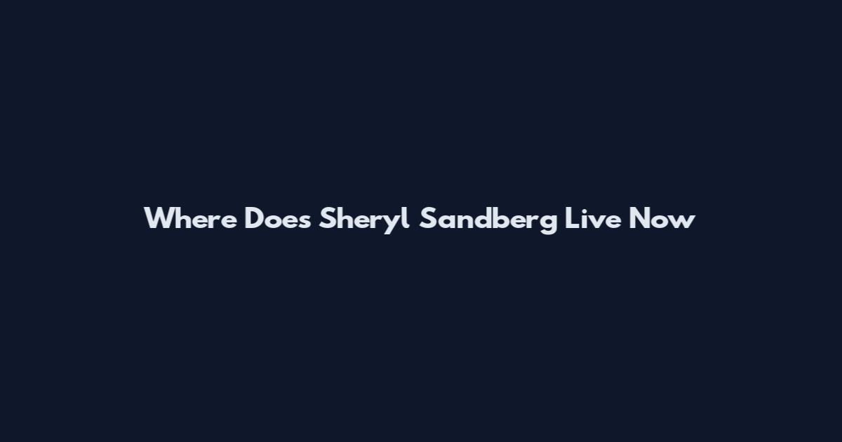Where Does Sheryl Sandberg Live Now