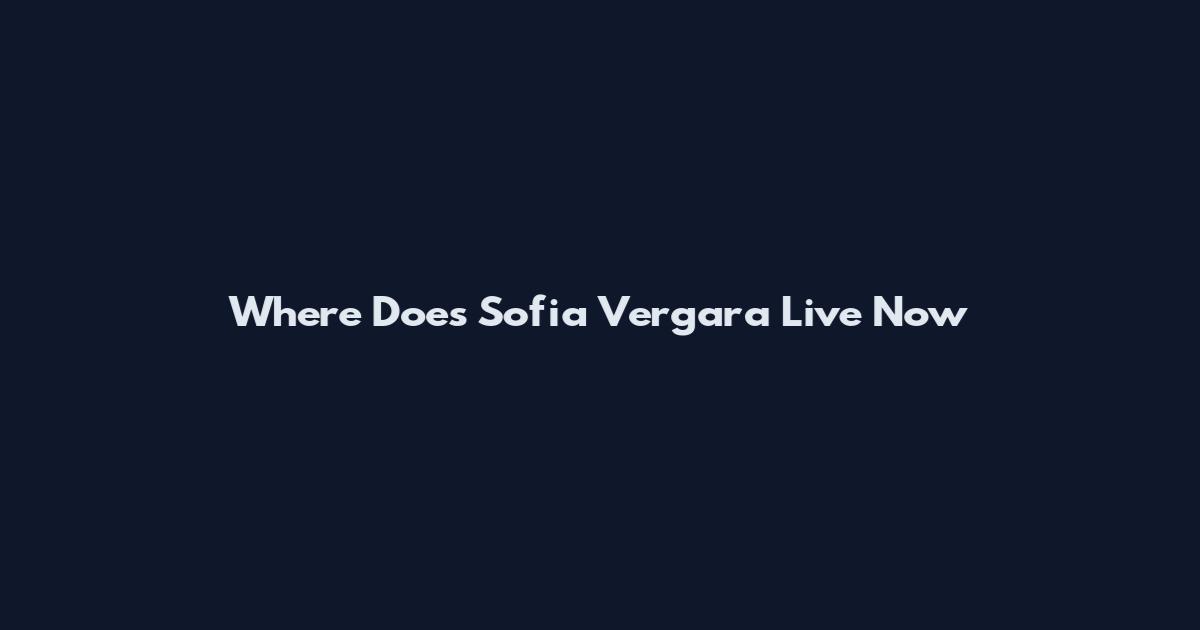 Where Does Sofia Vergara Live Now