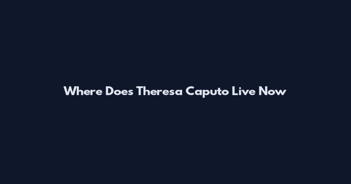 Where Does Theresa Caputo Live Now