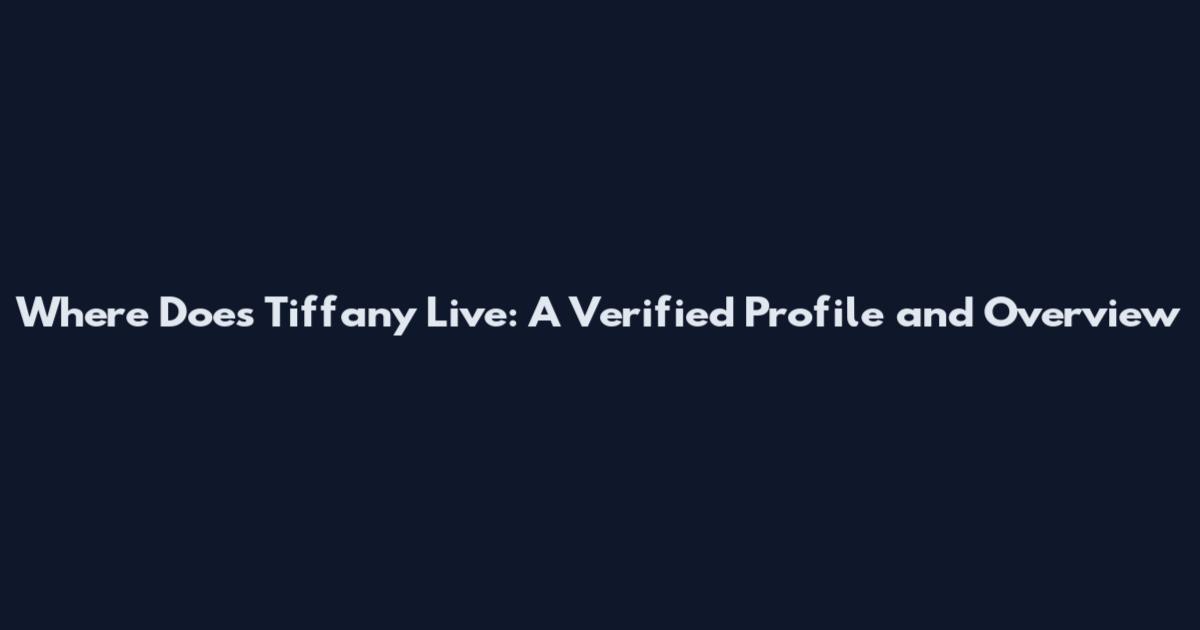 Where Does Tiffany Live: A Verified Profile and Overview