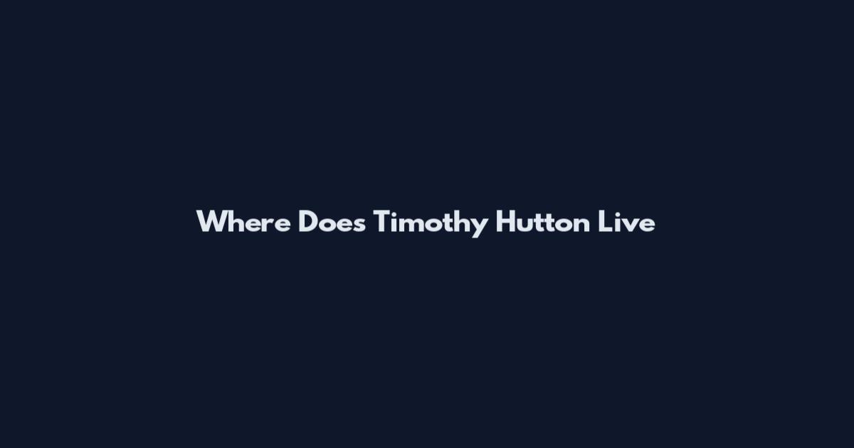 Where Does Timothy Hutton Live