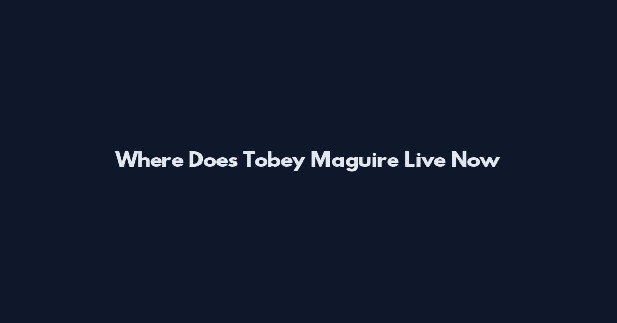 Where Does Tobey Maguire Live Now