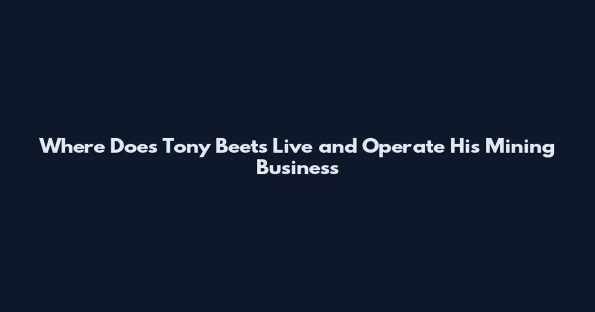 Where Does Tony Beets Live and Operate His Mining Business