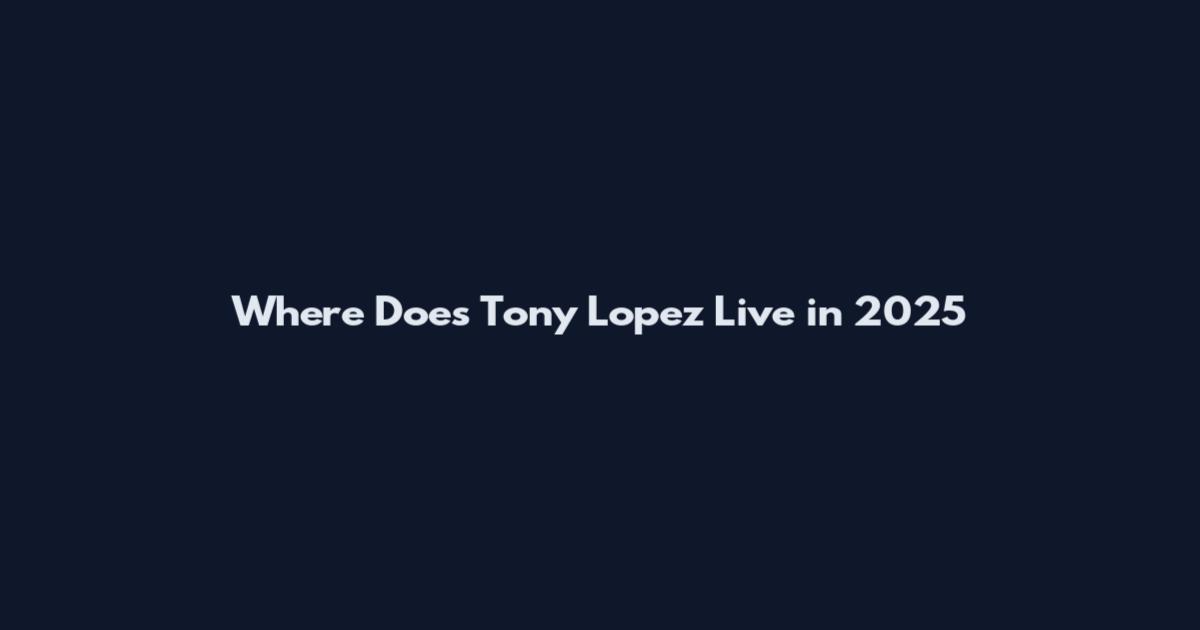 Where Does Tony Lopez Live in 2025