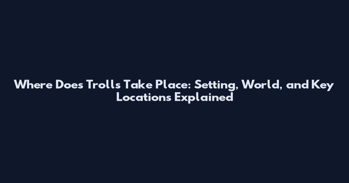 Where Does Trolls Take Place: Setting, World, and Key Locations Explained