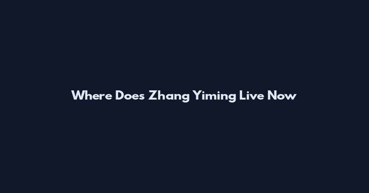 Where Does Zhang Yiming Live Now