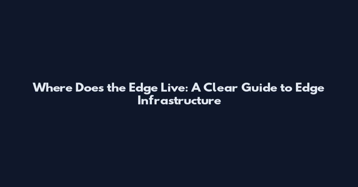 Where Does the Edge Live: A Clear Guide to Edge Infrastructure