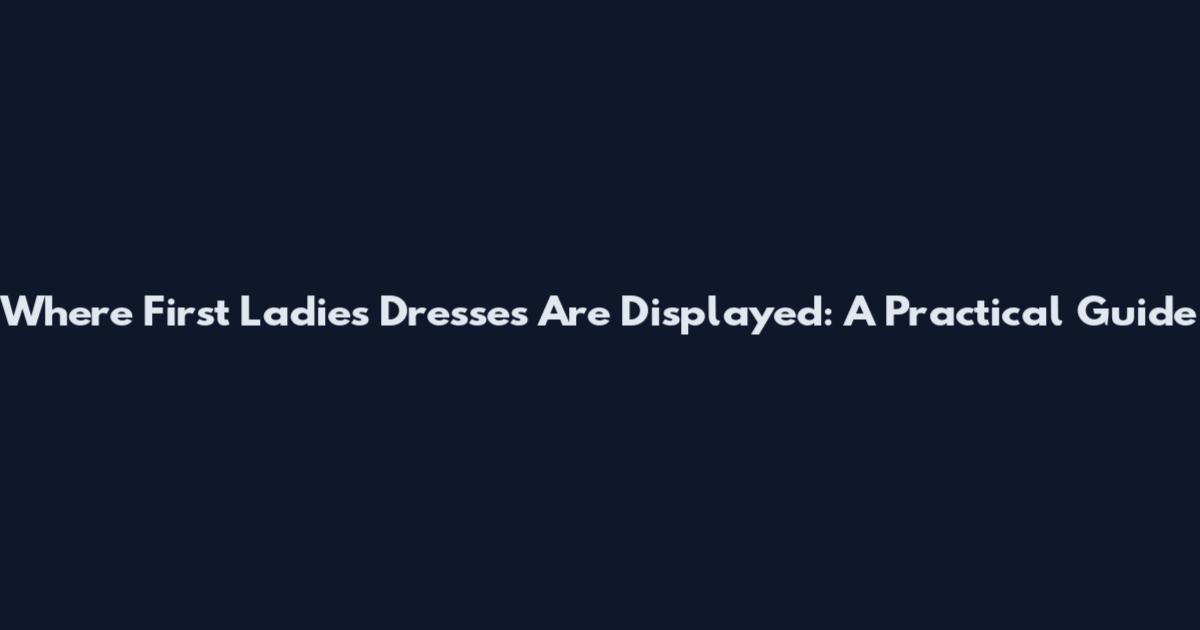 Where First Ladies' Dresses Are Displayed: A Practical Guide