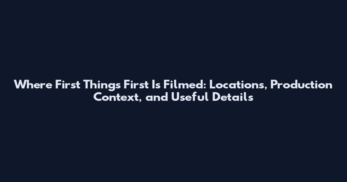 Where First Things First Is Filmed: Locations, Production Context, and Useful Details