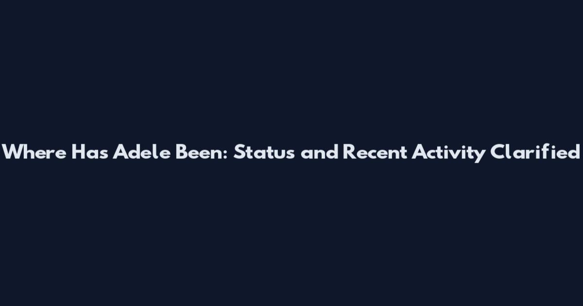 Where Has Adele Been: Status and Recent Activity Clarified