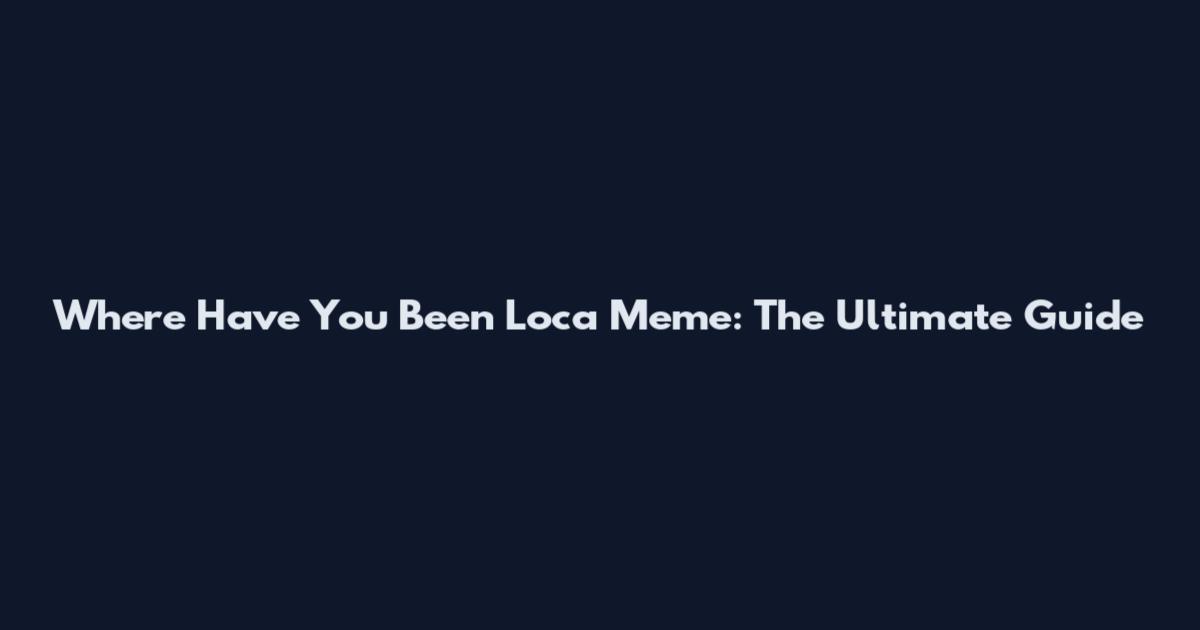 Where Have You Been Loca Meme: The Ultimate Guide
